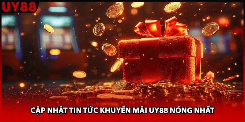 Cập nhật tin tức khuyến mãi UY88 nóng nhất 